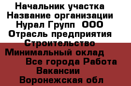 Начальник участка › Название организации ­ Нурал Групп, ООО › Отрасль предприятия ­ Строительство › Минимальный оклад ­ 55 000 - Все города Работа » Вакансии   . Воронежская обл.